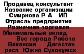 Продавец-консультант › Название организации ­ Смирнова Р.А., ИП › Отрасль предприятия ­ Розничная торговля › Минимальный оклад ­ 30 000 - Все города Работа » Вакансии   . Дагестан респ.,Южно-Сухокумск г.